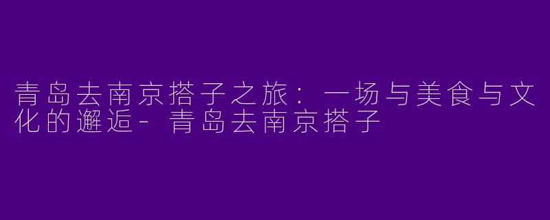 青岛去南京搭子之旅：一场与美食与文化的邂逅-青岛去南京搭子