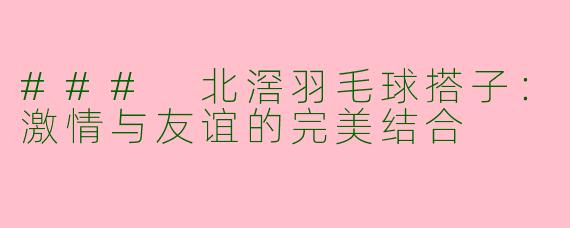 ### 北滘羽毛球搭子：激情与友谊的完美结合