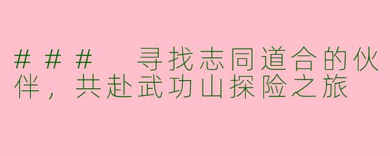 ### 寻找志同道合的伙伴，共赴武功山探险之旅
