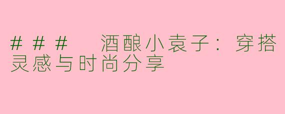 ### 酒酿小袁子：穿搭灵感与时尚分享