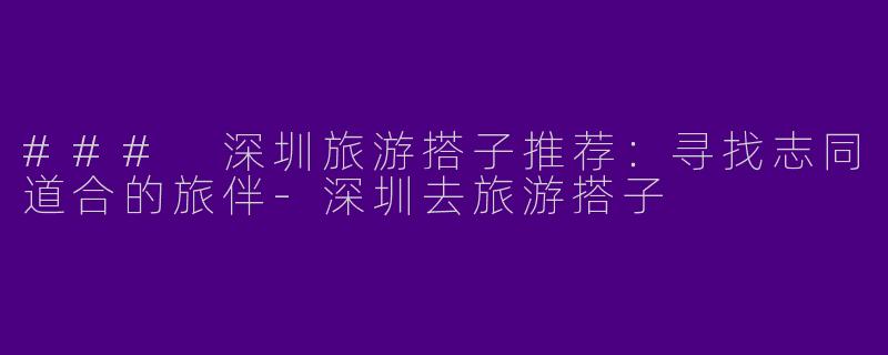 ### 深圳旅游搭子推荐：寻找志同道合的旅伴