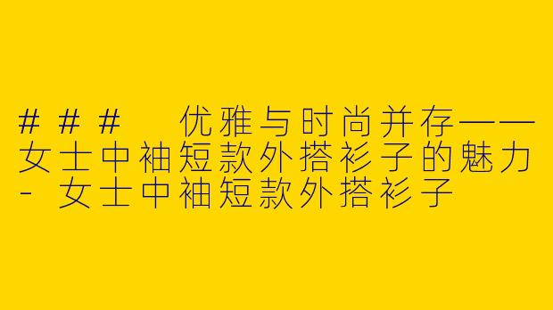### 优雅与时尚并存——女士中袖短款外搭衫子的魅力