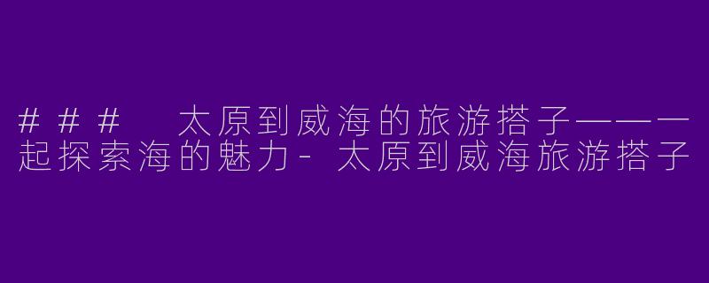 ### 太原到威海的旅游搭子——一起探索海的魅力-太原到威海旅游搭子
