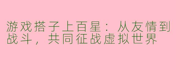 游戏搭子上百星：从友情到战斗，共同征战虚拟世界