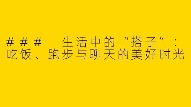 ### 生活中的“搭子”：吃饭、跑步与聊天的美好时光