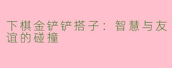 下棋金铲铲搭子：智慧与友谊的碰撞