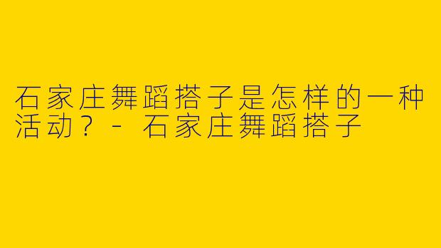 石家庄舞蹈搭子是怎样的一种活动？