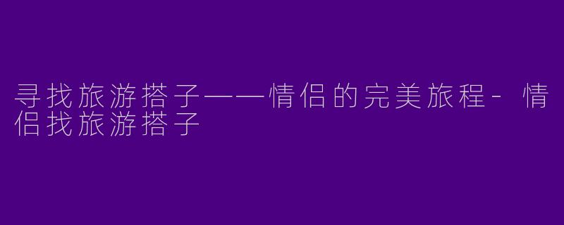 寻找旅游搭子——情侣的完美旅程
