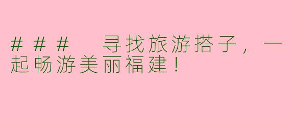 ### 寻找旅游搭子，一起畅游美丽福建！