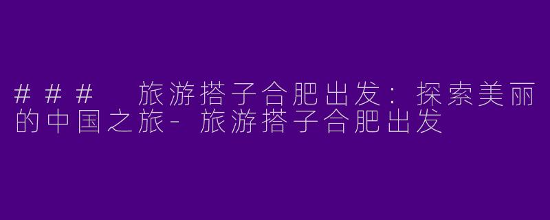 ### 旅游搭子合肥出发：探索美丽的中国之旅