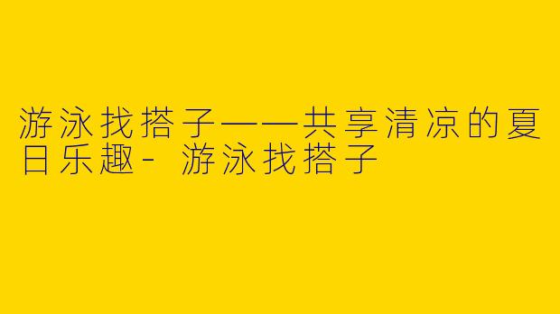 游泳找搭子——共享清凉的夏日乐趣