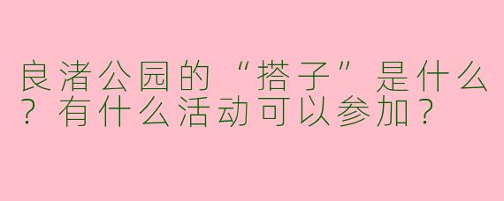 良渚公园的“搭子”是什么？有什么活动可以参加？