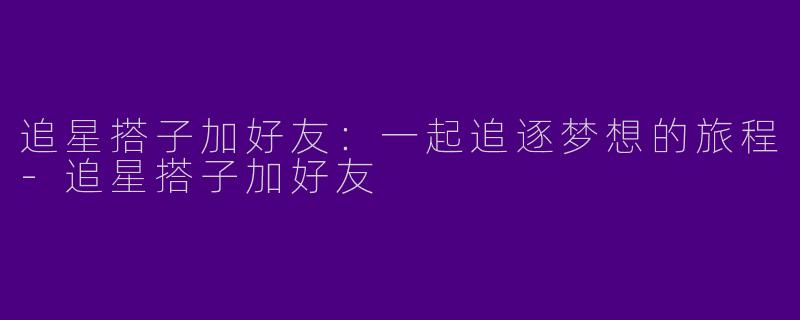 追星搭子加好友：一起追逐梦想的旅程