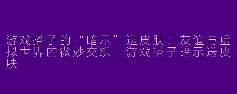 游戏搭子的“暗示”送皮肤：友谊与虚拟世界的微妙交织-游戏搭子暗示送皮肤