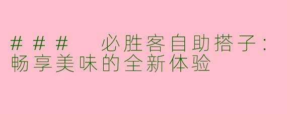 ### 必胜客自助搭子：畅享美味的全新体验