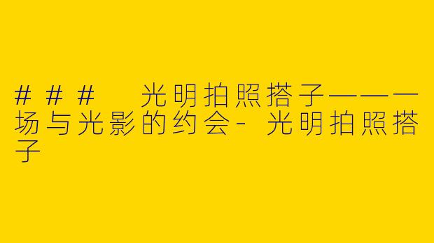 ### 光明拍照搭子——一场与光影的约会