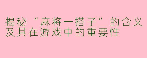 揭秘“麻将一搭子”的含义及其在游戏中的重要性