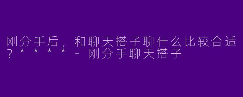 刚分手后，和聊天搭子聊什么比较合适？****