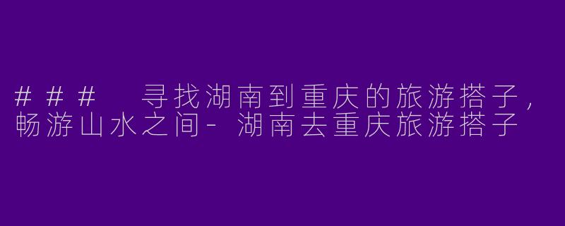 ### 寻找湖南到重庆的旅游搭子，畅游山水之间