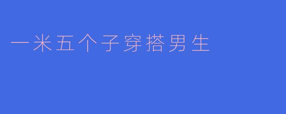 一米五个子穿搭男生