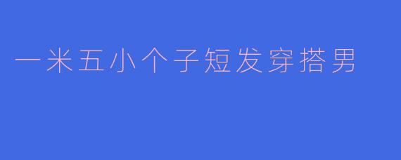 一米五小个子短发穿搭男