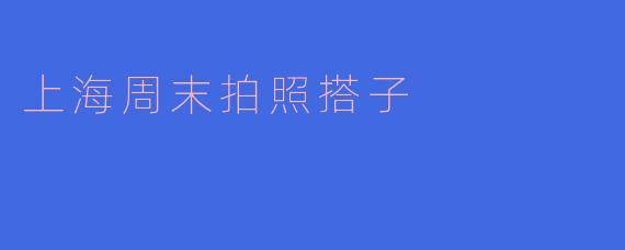 ### 寻找上海周末拍照搭子,捕捉城市的瞬间之美