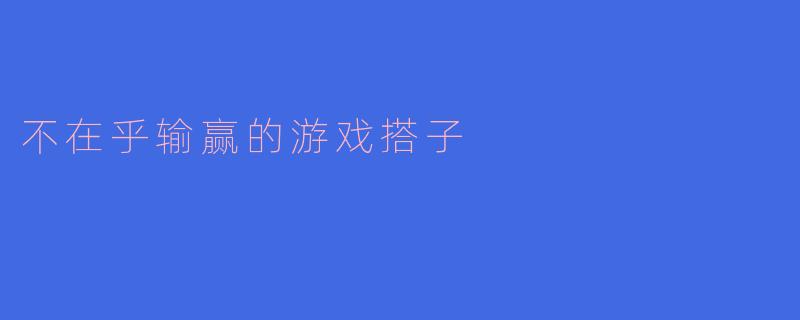 你觉得和不在乎输赢的游戏搭子一起玩有什么特别之处？