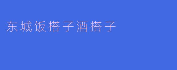东城的饭搭子和酒搭子有什么不同？****