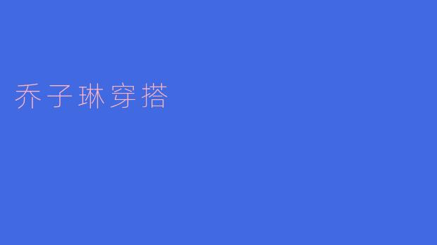 ### 乔子琳的时尚穿搭:简约与优雅的完美结合