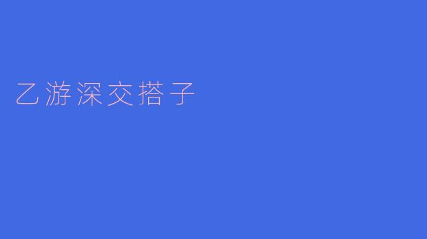 什么是“乙游深交搭子”？  