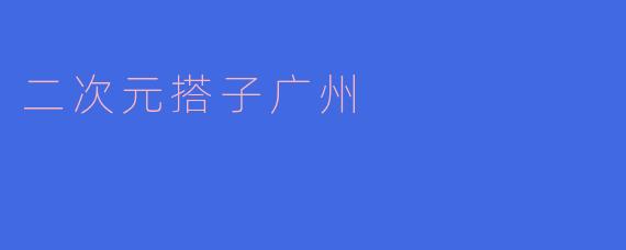 什么是“二次元搭子广州”?