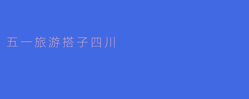 五一旅游搭子四川