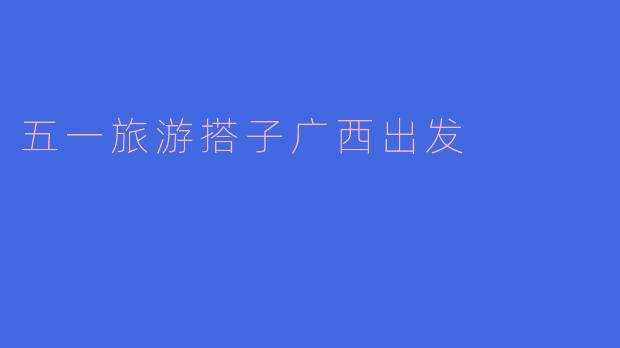 五一假期想从广西出发去旅游，有哪些推荐的搭子和目的地？