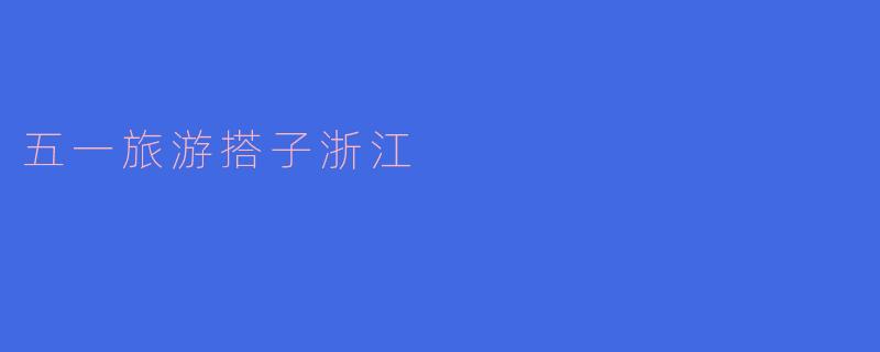 五一假期想去浙江旅游，有推荐的搭子吗？****