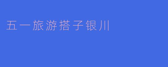 五一旅游搭子银川