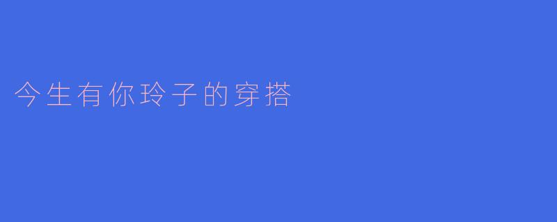 玲子的穿搭：今生有你，绽放个性之美