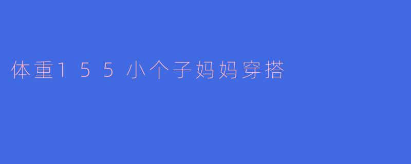 体重155的小个子妈妈在穿搭上有什么建议吗?