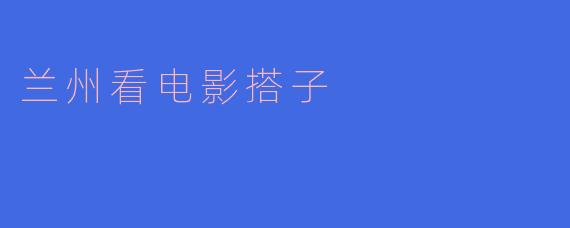 兰州看电影搭子