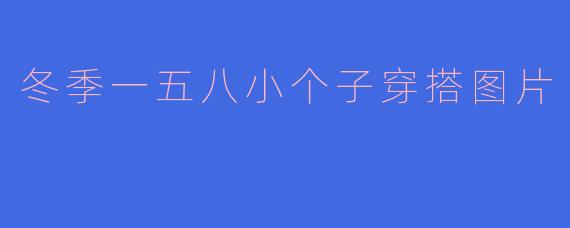 冬季一五八小个子穿搭图片