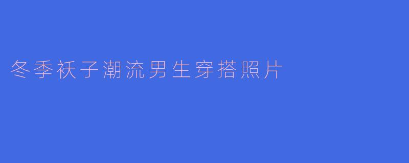 冬季男生如何选择潮流袄子搭配，能否提供一些穿搭照片的建议？****