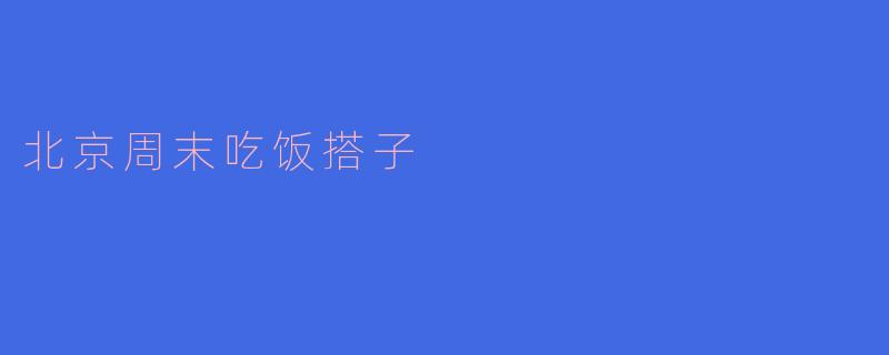 这个周末有谁想一起去北京吃饭？****