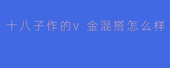 ** 十八子作的V金混搭怎么样? **