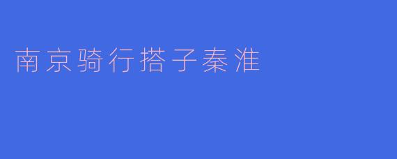 南京骑行搭子秦淮有什么好的骑行路线推荐吗？
