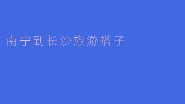 南宁到长沙旅游搭子