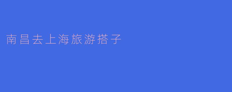 寻觅南昌到上海的完美旅游搭子