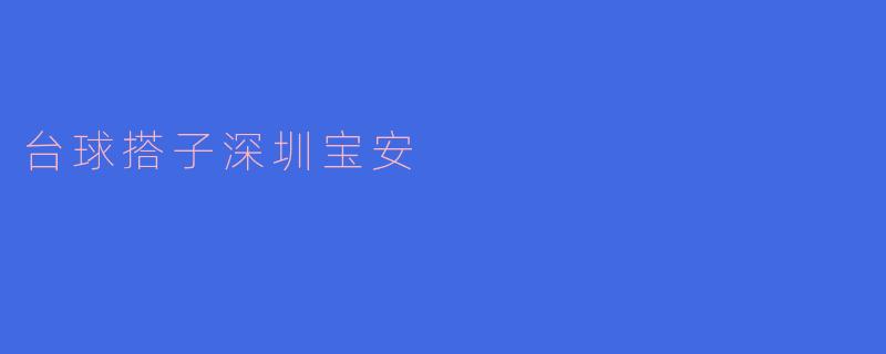 ### 台球搭子:深圳宝安的台球文化新潮流