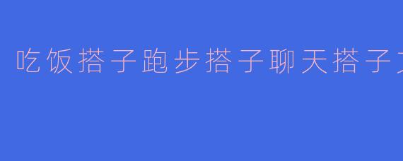 ### 生活中的“搭子”:吃饭、跑步与聊天的美好时光