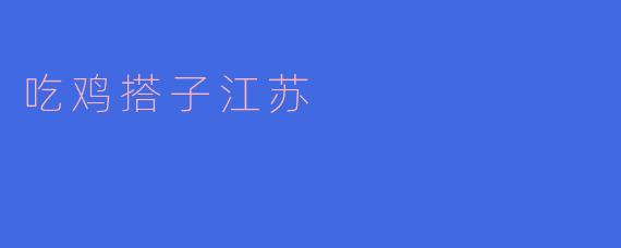吃鸡搭子江苏：团战中的温暖与友谊