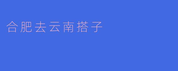 ### 合肥到云南的旅行搭子:一场心灵的盛宴