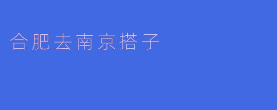 ### 合肥去南京搭子：共享旅程的乐趣